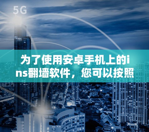 为了使用安卓手机上的ins翻墙软件，您可以按照以下步骤操作
