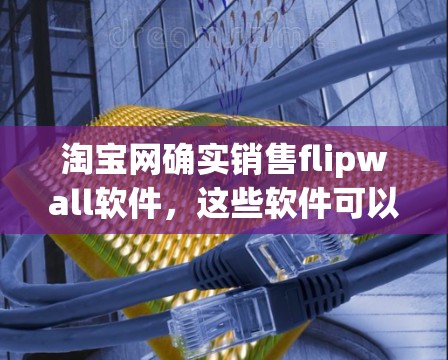 淘宝网确实销售flipwall软件,这些软件可以帮助用户访问网络资源,尤其是针对淘宝网的页面进行翻墙,以提升用户体验。以下是关于flipwall软件的一些关键点