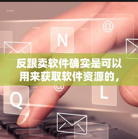 反跟卖软件确实是可以用来获取软件资源的，但需要谨慎行事，避免被检测。以下是一些实用的建议