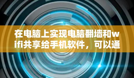 在电脑上实现电脑翻墙和wifi共享给手机软件，可以通过以下步骤和理解来理解和操作