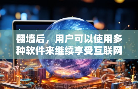 翻墙后，用户可以使用多种软件来继续享受互联网，但需要注意以下几点