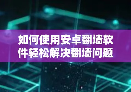 如何使用安卓翻墙软件轻松解决翻墙问题