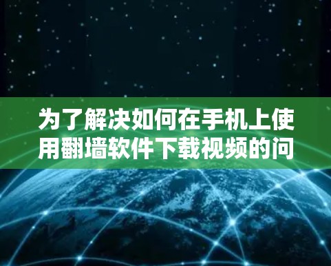 为了解决如何在手机上使用翻墙软件下载视频的问题，以下是一步步的指南
