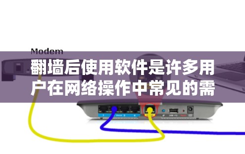 翻墙后使用软件是许多用户在网络操作中常见的需求，以下是一些适合在翻墙后使用的软件推荐，涵盖多个场景和需求