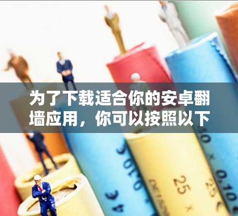 为了下载适合你的安卓翻墙应用，你可以按照以下步骤进行
