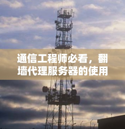 通信工程师必看，翻墙代理服务器的使用技巧与注意事项