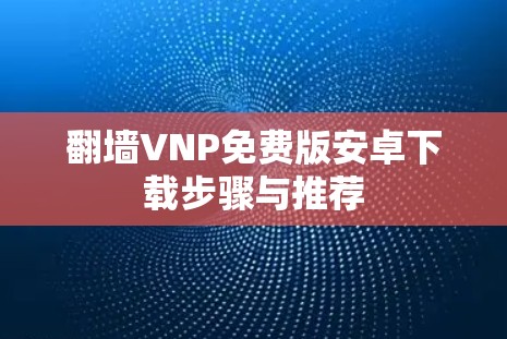 翻墙VNP免费版安卓下载步骤与推荐
