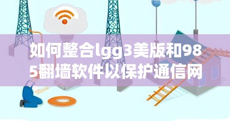 如何整合lgg3美版和985翻墙软件以保护通信网络