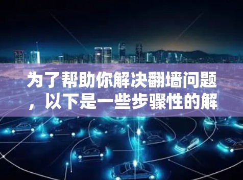 为了帮助你解决翻墙问题，以下是一些步骤性的解决方案