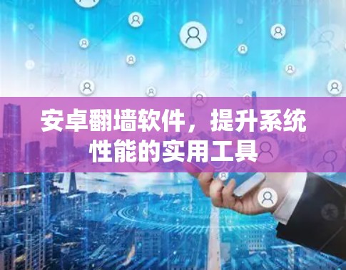 安卓翻墙软件,提升系统性能的实用工具 安卓翻墙软件,提升系统性能的实用工具