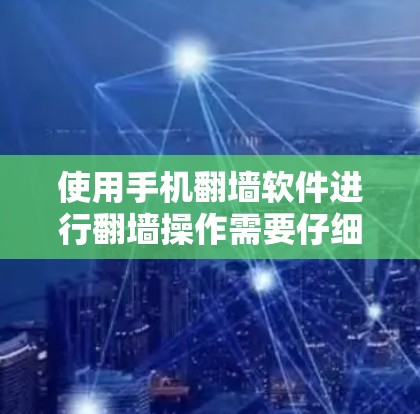 使用手机翻墙软件进行翻墙操作需要仔细规划和操作，以下是一个详细的步骤指南
