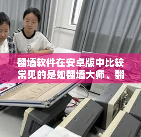 翻墙软件在安卓版中比较常见的是如翻墙大师、翻墙大师36、飞天翻墙等。以下是详细的步骤建议