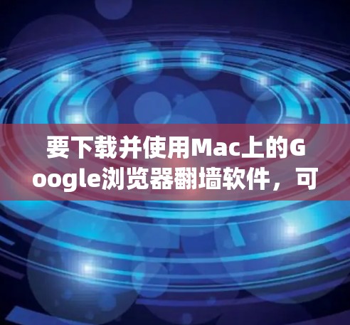 要下载并使用Mac上的Google浏览器翻墙软件，可以按照以下步骤操作