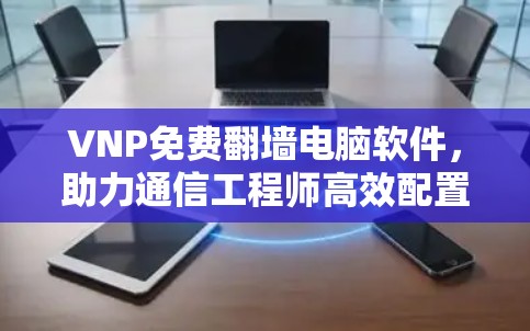 VNP免费翻墙电脑软件，助力通信工程师高效配置