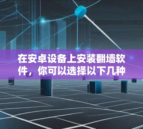 在安卓设备上安装翻墙软件，你可以选择以下几种常用且安全的选项