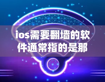 ios需要翻墙的软件通常指的是那些用于在互联网上访问或运行的恶意软件、钓鱼网站、病毒或恶意插件。这类软件通过绕过防火墙或安全过滤来执行恶意任务，以获取非法内容或恶意程序