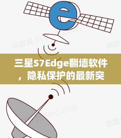 三星S7Edge翻墙软件，隐私保护的最新突破与挑战