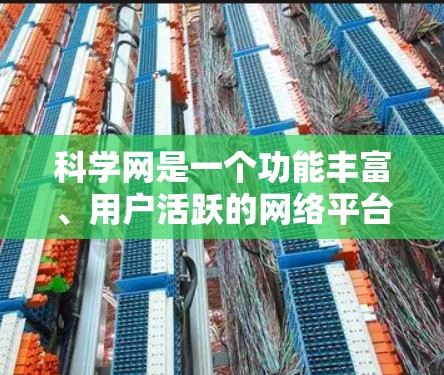 科学网是一个功能丰富、用户活跃的网络平台，适合学术研究和教育。以下是对科学网的科学总结