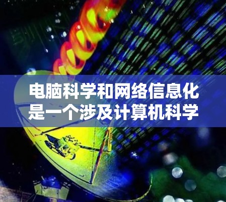 电脑科学和网络信息化是一个涉及计算机科学、网络技术、数据库管理等多个领域的学科领域,涵盖了从基础理论到实际应用的各个方面。以下是对这一领域的总结和学习建议