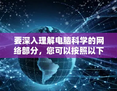 要深入理解电脑科学的网络部分,您可以按照以下步骤进行学习 要深入理解电脑科学的网络部分,您可以按照以下步骤进行学习