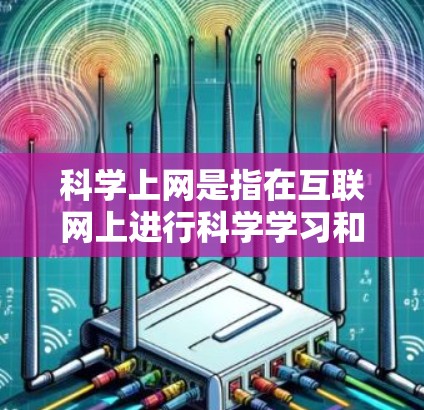 科学上网是指在互联网上进行科学学习和研究的活动,它涵盖了多种内容和形式。以下是对科学上网的详细解释 科学上网是指在互联网上进行科学学习和研究的活动,它涵盖了多种内容和形式。以下是对科学上网的详细解释