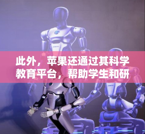 此外,苹果还通过其科学教育平台,帮助学生和研究人员进行科学学习和探索。例如,通过其在线课程和虚拟实验室,用户可以免费访问丰富的科学知识和实验资源,提升学习效率和理解能力 此外,苹果还通过其科学教育平台,帮助学生和研究人员进行科学学习和探索。例如,通过其在线课程和虚拟实验室,用户可以免费访问丰富的科学知识和实验资源,提升学习效率和理解能力