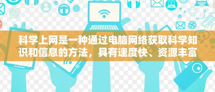 科学上网是一种通过电脑网络获取科学知识和信息的方法,具有速度快、资源丰富的优势。以下是一些使用科学上网的建议和注意事项 科学上网是一种通过电脑网络获取科学知识和信息的方法,具有速度快、资源丰富的优势。以下是一些使用科学上网的建议和注意事项