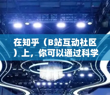 在知乎（B站互动社区）上，你可以通过科学搜索来查找相关信息，或者直接在文章中讨论科学话题。以下是关于如何在知乎上进行科学讨论的常见步骤
