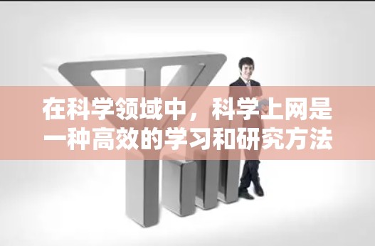 在科学领域中,科学上网是一种高效的学习和研究方法,主要涉及以下几个方面 在科学领域中,科学上网是一种高效的学习和研究方法,主要涉及以下几个方面