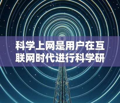 科学上网是用户在互联网时代进行科学研究、学习和探索的重要工具。它不仅提供了丰富的电子资源，还提升了用户的信息获取和知识获取效率。科学上网体验的优缺点以及如何优化它，可以从以下几个方面进行探讨