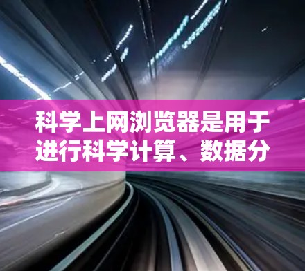 科学上网浏览器是用于进行科学计算、数据分析和绘图的浏览器，结合了科学工具和计算功能。以下是对科学上网浏览器的详细总结