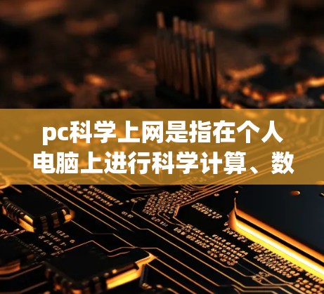pc科学上网是指在个人电脑上进行科学计算、数据分析和图形绘制等任务的使用。以下是关于pc科学上网的详细介绍 pc科学上网是指在个人电脑上进行科学计算、数据分析和图形绘制等任务的使用。以下是关于pc科学上网的详细介绍