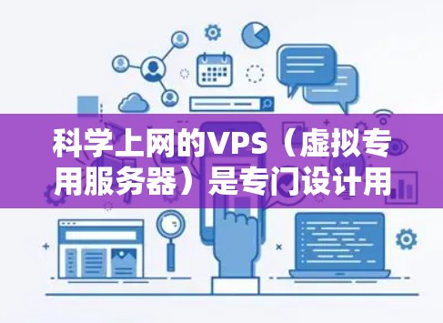 科学上网的VPS（虚拟专用服务器）是专门设计用于科学计算和高性能任务的服务器，适用于需要高实时性和处理能力的用户。以下是对科学上网VPS的详细介绍