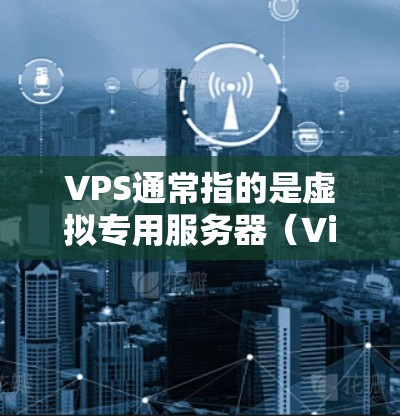 VPS通常指的是虚拟专用服务器（Virtual Private Server）而科学上网则可能指用于科学计算、数据存储或处理的特定环境。以下是对VPS科学上网的简要说明