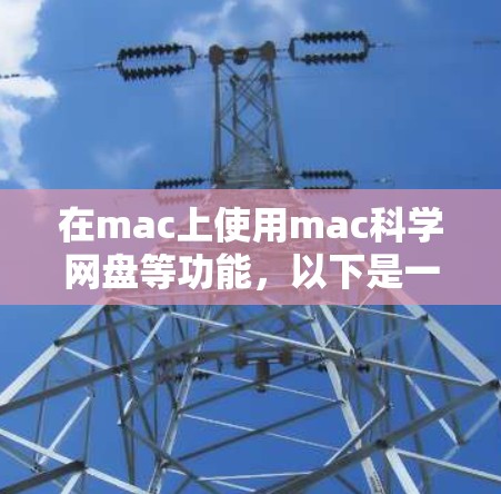 在mac上使用mac科学网盘等功能,以下是一些有用的信息和步骤