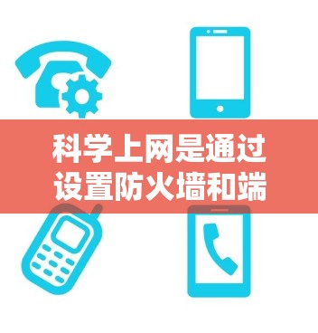 科学上网是通过设置防火墙和端口工具来限制访问不希望的网站和资源的方法。以下是详细的步骤指南 科学上网是通过设置防火墙和端口工具来限制访问不希望的网站和资源的方法。以下是详细的步骤指南