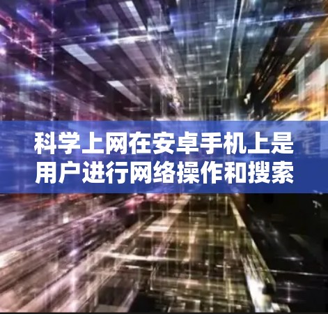 科学上网在安卓手机上是用户进行网络操作和搜索功能的便捷工具，它支持多种应用和功能，帮助用户高效获取信息和数据。以下是一些在安卓手机上科学上网的主要应用和功能