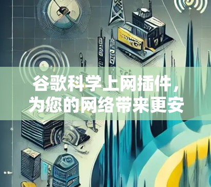 谷歌科学上网插件，为您的网络带来更安全、更高效的体验