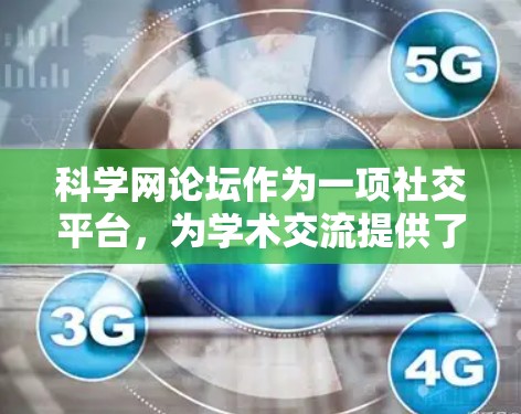 科学网论坛作为一项社交平台，为学术交流提供了便利，以下是对其特点和影响的详细分析