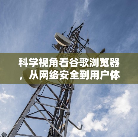 科学视角看谷歌浏览器，从网络安全到用户体验的底层技术