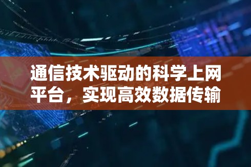 通信技术驱动的科学上网平台，实现高效数据传输与分析