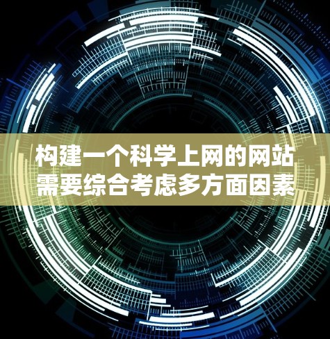 构建一个科学上网的网站需要综合考虑多方面因素，确保网站能够有效地传播科学信息，同时遵守法律和道德规范。以下是构建这样一个网站的详细步骤