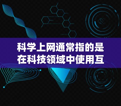 科学上网通常指的是在科技领域中使用互联网进行学习和研究。它不仅限于传统的在线教育平台，还包括利用互联网进行科学知识的学习、研究和应用。科学上网可以包括以下内容