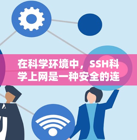在科学环境中，SSH科学上网是一种安全的连接方式，用于在外部计算机上连接到内部服务器，以进行数据处理、实验管理和实验中心访问等任务。以下是详细的步骤和注意事项