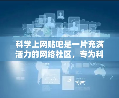 科学上网贴吧是一片充满活力的网络社区，专为科学相关领域内的专业人士和爱好者提供交流与讨论的平台。以下是该贴吧的详细介绍