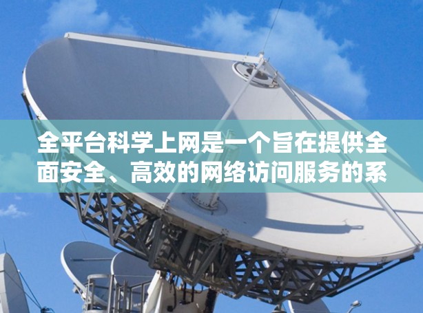 全平台科学上网是一个旨在提供全面安全、高效的网络访问服务的系统，涵盖多个关键领域。以下是对该问题的详细分析和总结