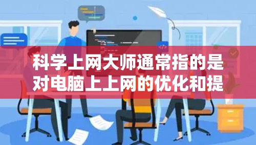 科学上网大师通常指的是对电脑上上网的优化和提升。如果你在使用电脑上上网时遇到了效率不高、访问速度慢等问题，那么可以通过以下步骤来优化你的上网体验