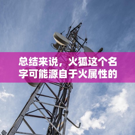 总结来说，火狐这个名字可能源自于火属性的象征意义，或者是某种科学或互联网领域的术语，用于表示某种火属性的东西。为了更准确地理解它的含义，我需要查阅相关的资料，了解它在科学和互联网领域的具体应用