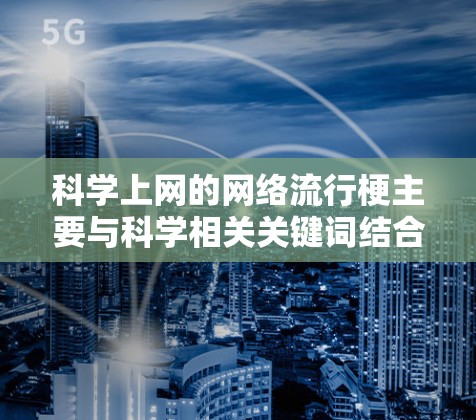 科学上网的网络流行梗主要与科学相关关键词结合形成，通常会使用一些表情符号和标签，同时结合关键词本身。以下是一些常见的科学上网梗