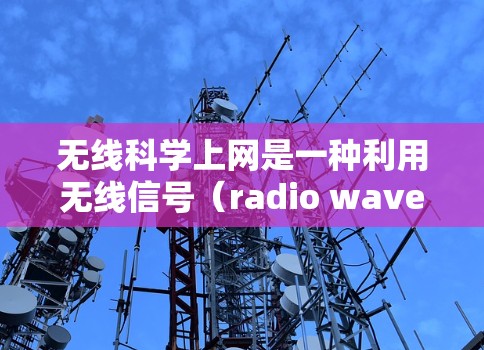 无线科学上网是一种利用无线信号（radio waves）来连接设备的技术，提供了一种灵活、低成本的网络连接方式。以下是对这一技术的详细分析